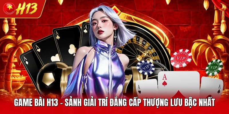 Game Bài H13 - Sảnh Giải Trí Đẳng Cấp Thượng Lưu Bậc Nhất